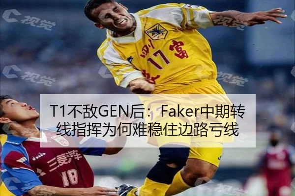 T1不敌GEN后：Faker中期转线指挥为何难稳住边路亏线