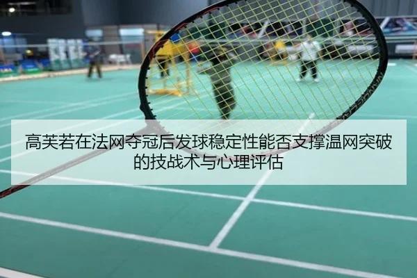 高芙若在法网夺冠后发球稳定性能否支撑温网突破的技战术与心理评估