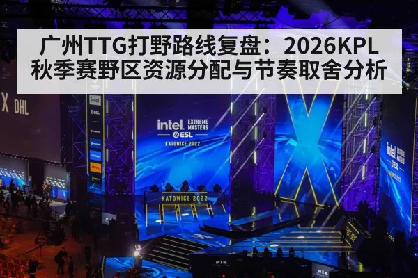 广州TTG打野路线复盘：2026KPL秋季赛野区资源分配与节奏取舍分析