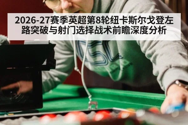 2026-27赛季英超第8轮纽卡斯尔戈登左路突破与射门选择战术前瞻深度分析
