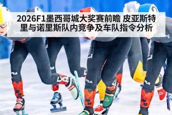 2026F1墨西哥城大奖赛前瞻 皮亚斯特里与诺里斯队内竞争及车队指令分析